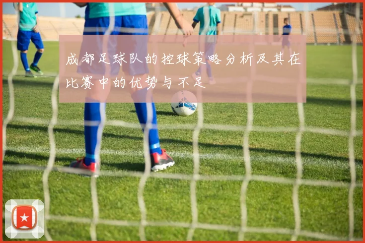 成都足球队的控球策略分析及其在比赛中的优势与不足