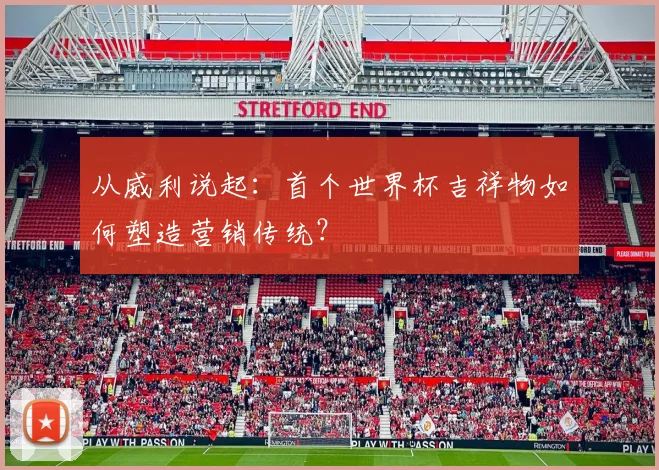 从威利说起：首个世界杯吉祥物如何塑造营销传统？