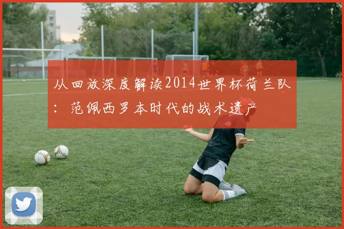 从回放深度解读2014世界杯荷兰队：范佩西罗本时代的战术遗产