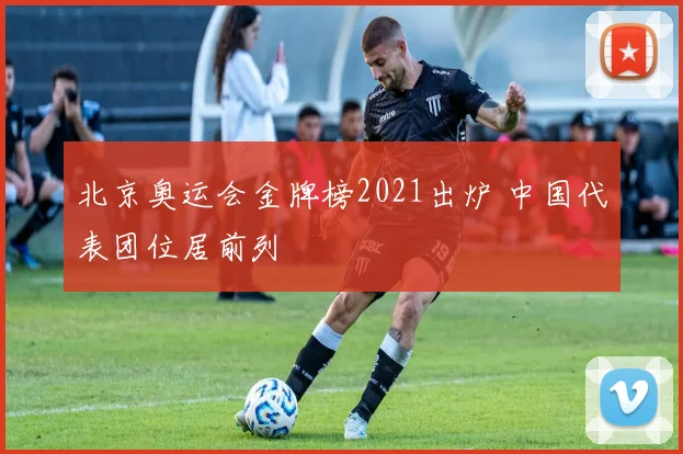 北京奥运会金牌榜2021出炉 中国代表团位居前列