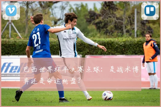 巴西世界杯半决赛点球：是战术博弈还是命运轮盘？