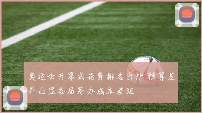 奥运会开幕式花费排名出炉 预算差异凸显各届筹办成本差距