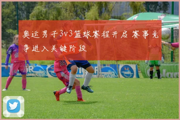奥运男子3v3篮球赛程开启 赛事竞争进入关键阶段