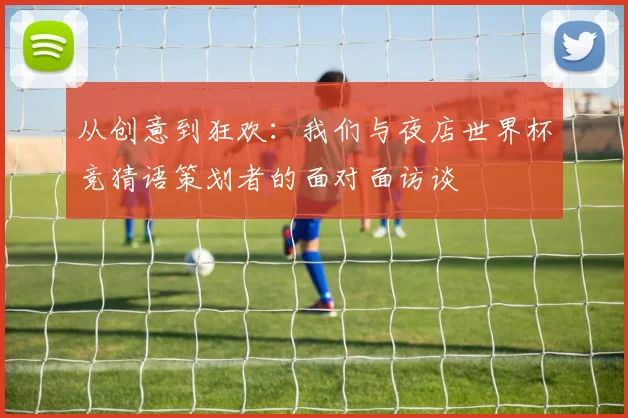 从创意到狂欢：我们与夜店世界杯竞猜语策划者的面对面访谈